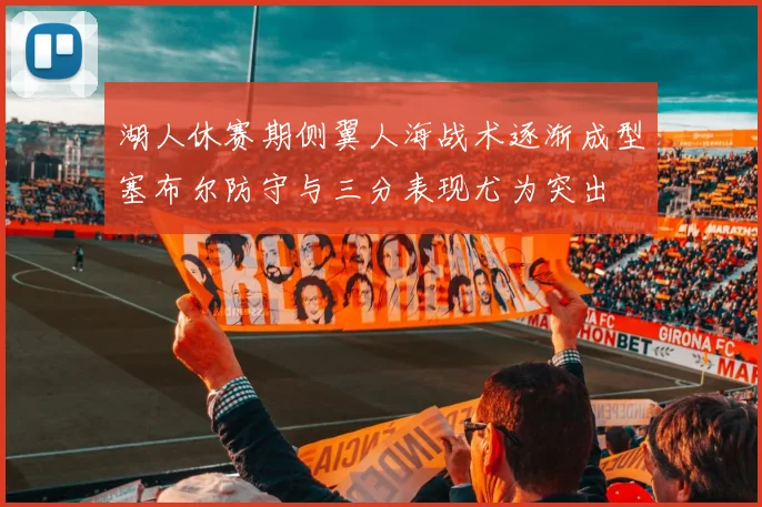 湖人休赛期侧翼人海战术逐渐成型塞布尔防守与三分表现尤为突出