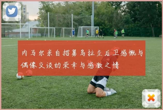 内马尔亲自招募乌拉圭后卫感慨与偶像交谈的荣幸与感激之情
