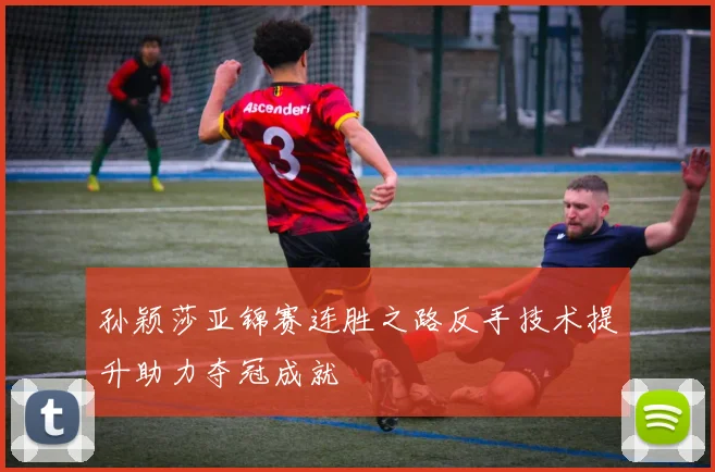 孙颖莎亚锦赛连胜之路反手技术提升助力夺冠成就