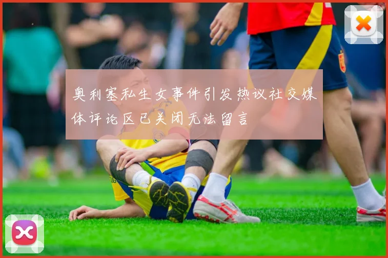 奥利塞私生女事件引发热议社交媒体评论区已关闭无法留言