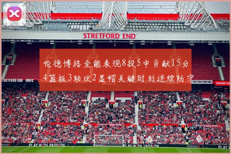 伦德博格全能表现8投5中贡献15分4篮板3助攻2盖帽关键时刻连续防守助队取胜
